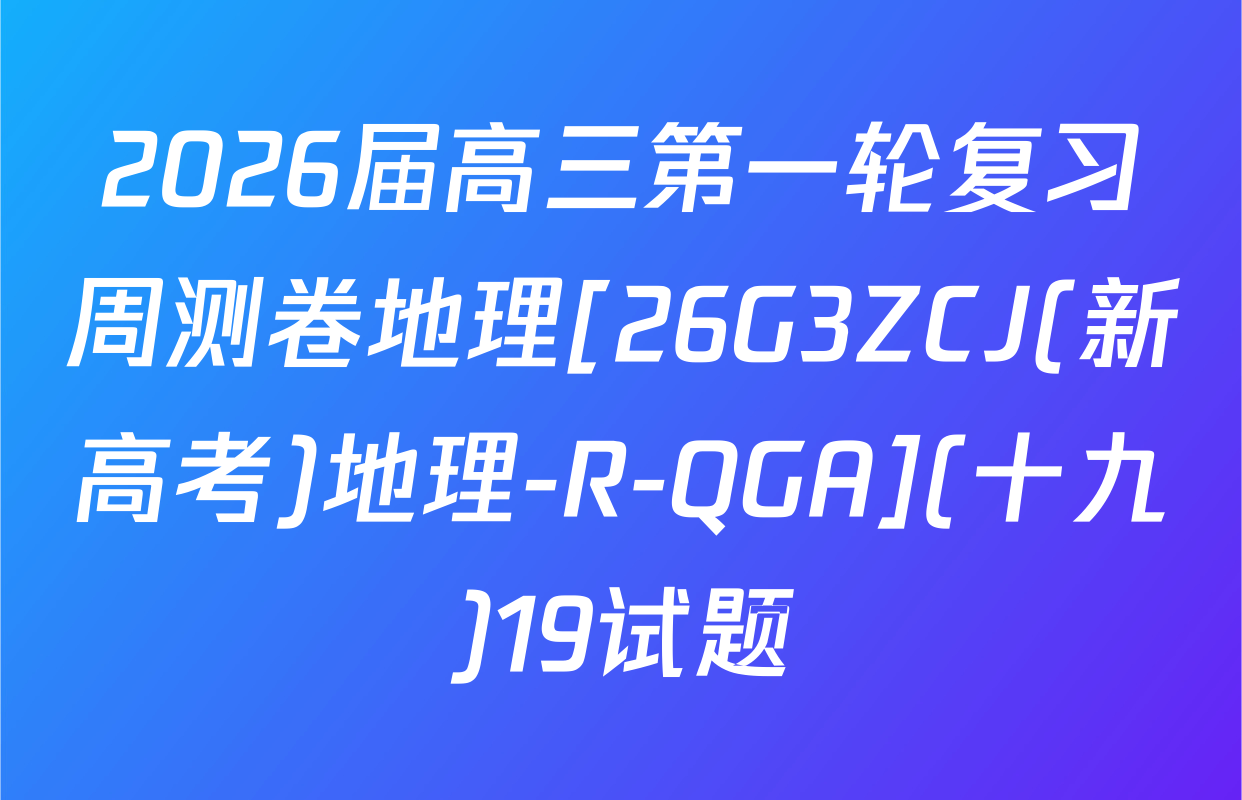 2026届高三第一轮复习周测卷地理[26G3ZCJ(新高考)地理-R-QGA](十九)19试题