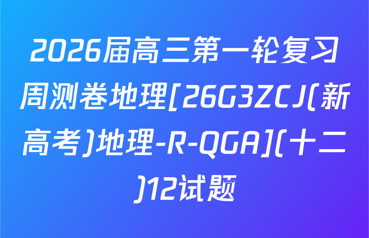 2026届高三第一轮复习周测卷地理[26G3ZCJ(新高考)地理-R-QGA](十二)12试题