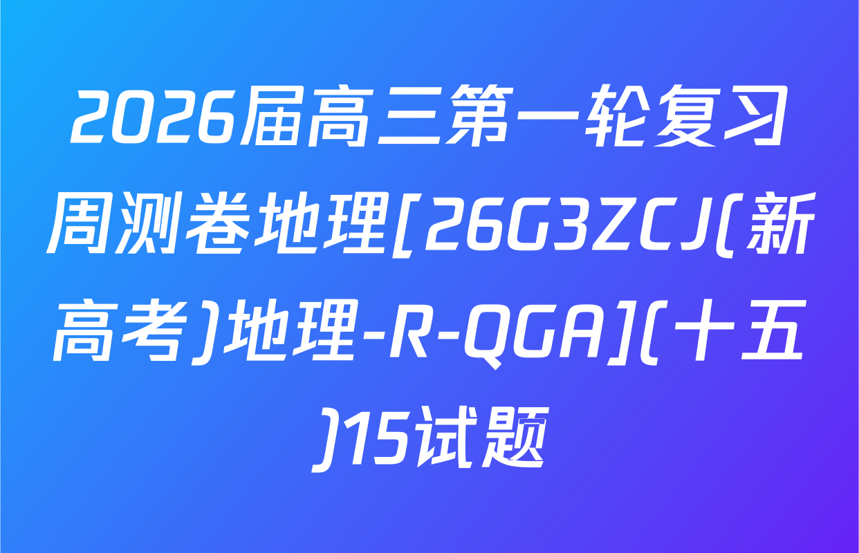 2026届高三第一轮复习周测卷地理[26G3ZCJ(新高考)地理-R-QGA](十五)15试题