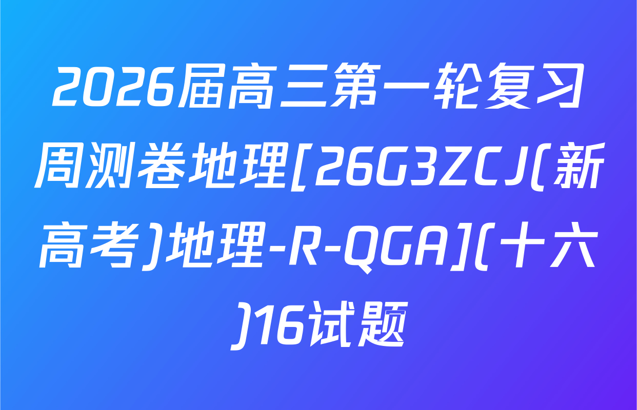 2026届高三第一轮复习周测卷地理[26G3ZCJ(新高考)地理-R-QGA](十六)16试题