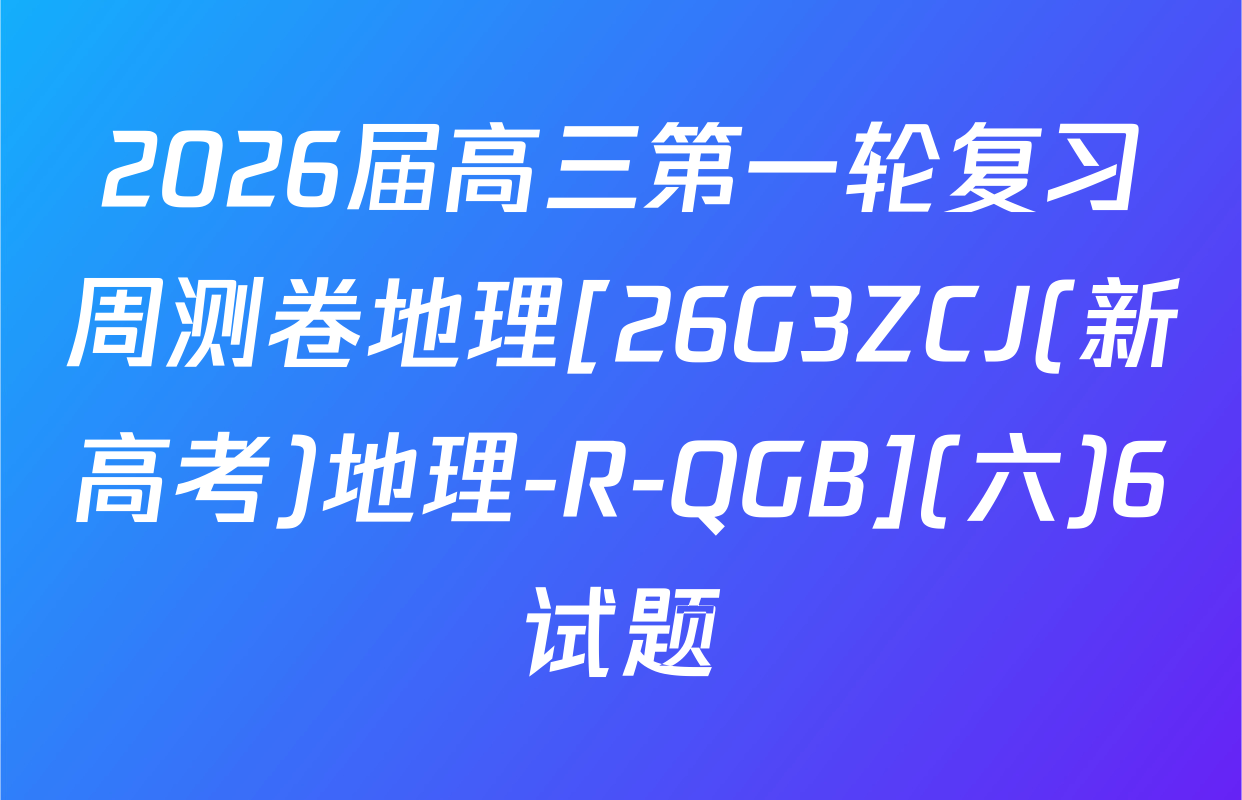 2026届高三第一轮复习周测卷地理[26G3ZCJ(新高考)地理-R-QGB](六)6试题