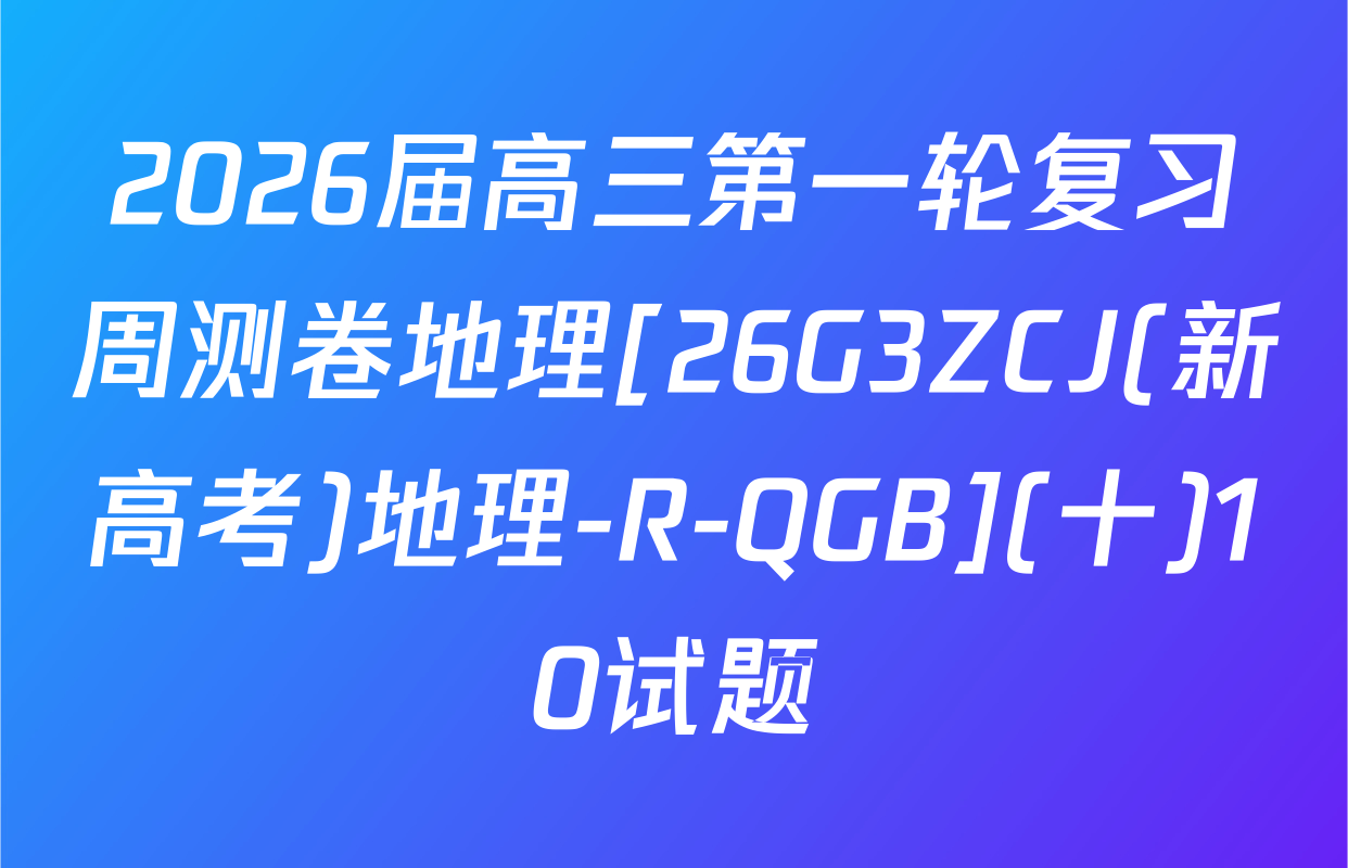 2026届高三第一轮复习周测卷地理[26G3ZCJ(新高考)地理-R-QGB](十)10试题