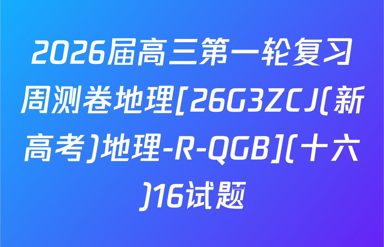 2026届高三第一轮复习周测卷地理[26G3ZCJ(新高考)地理-R-QGB](十六)16试题