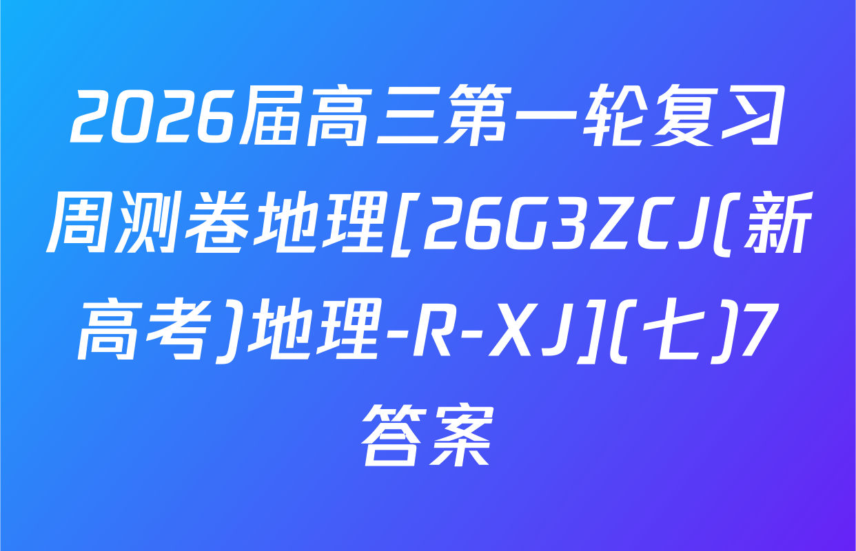 2026届高三第一轮复习周测卷地理[26G3ZCJ(新高考)地理-R-XJ](七)7答案