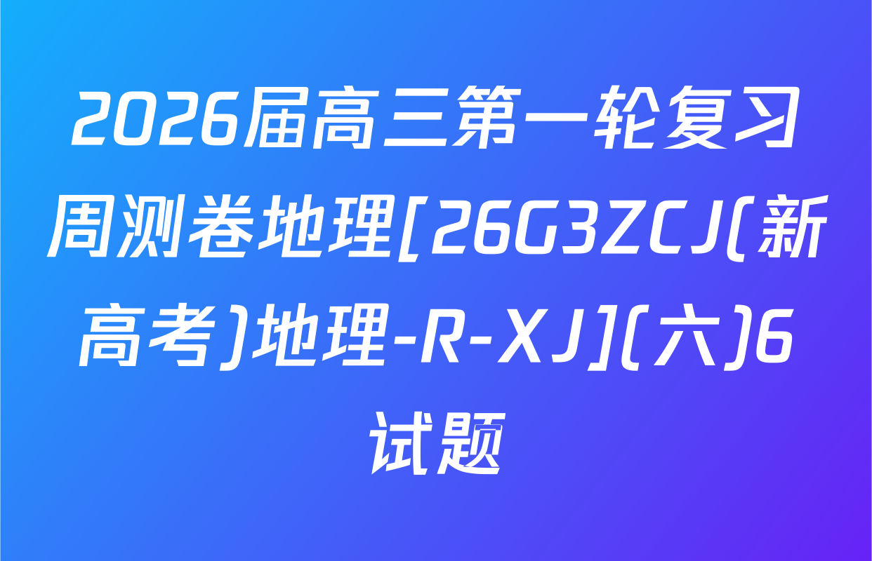 2026届高三第一轮复习周测卷地理[26G3ZCJ(新高考)地理-R-XJ](六)6试题