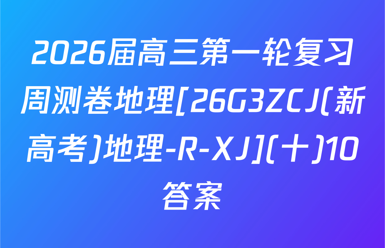 2026届高三第一轮复习周测卷地理[26G3ZCJ(新高考)地理-R-XJ](十)10答案