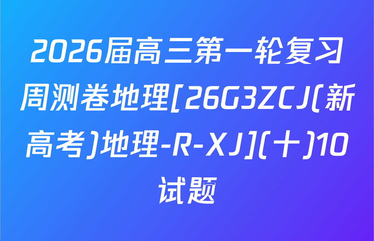 2026届高三第一轮复习周测卷地理[26G3ZCJ(新高考)地理-R-XJ](十)10试题