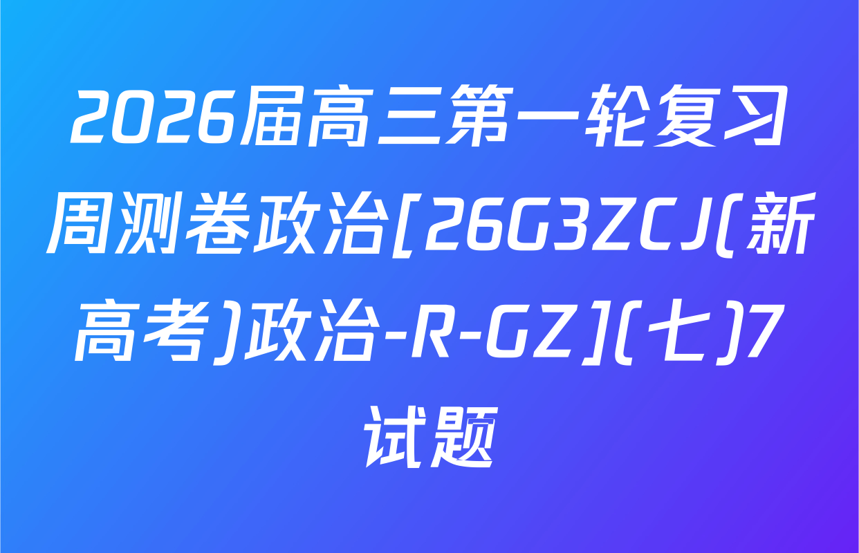 2026届高三第一轮复习周测卷政治[26G3ZCJ(新高考)政治-R-GZ](七)7试题