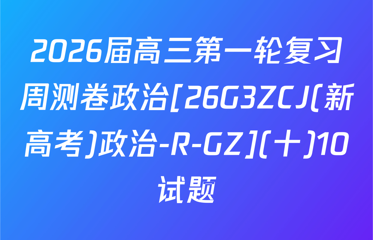 2026届高三第一轮复习周测卷政治[26G3ZCJ(新高考)政治-R-GZ](十)10试题