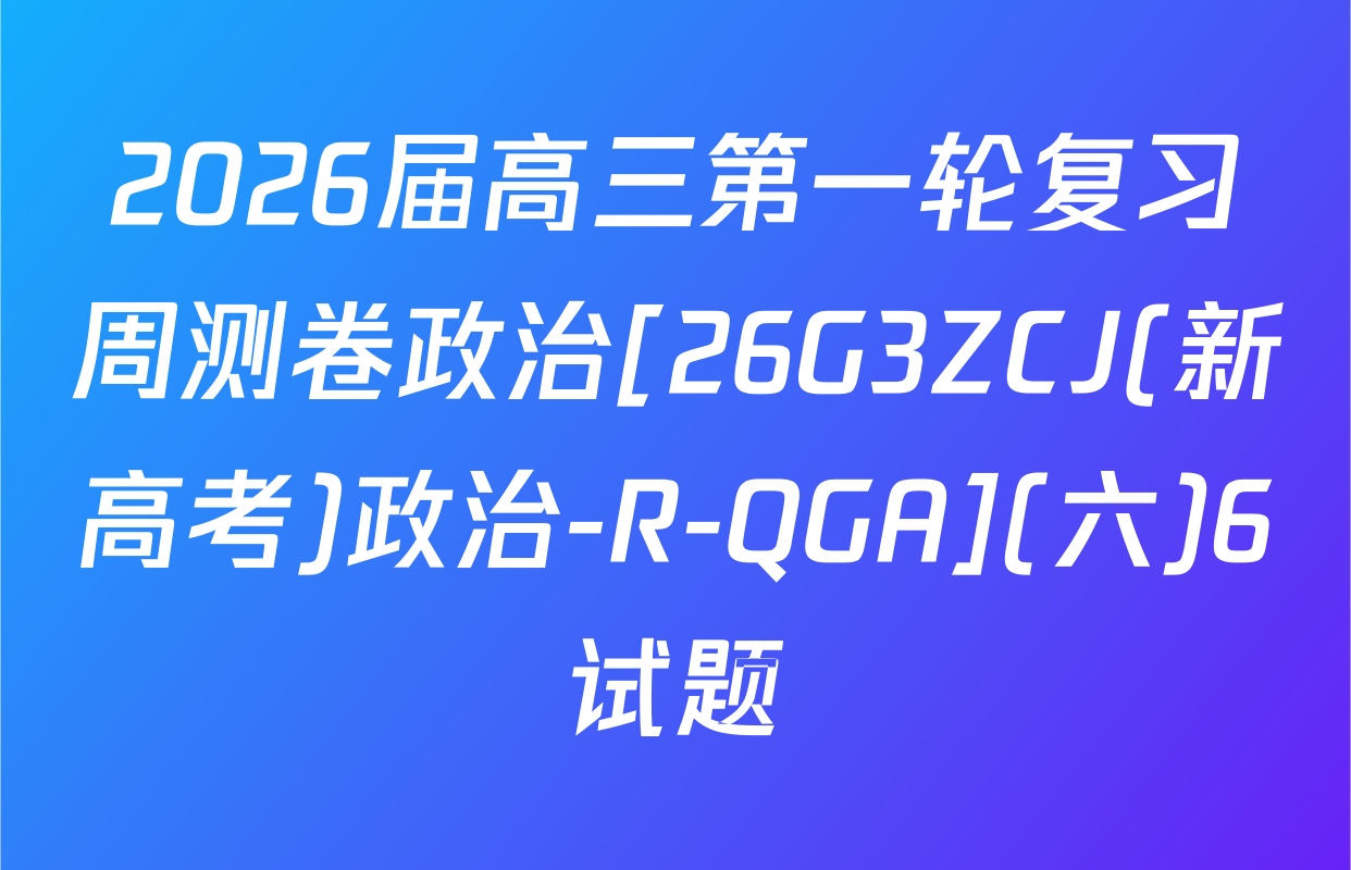 2026届高三第一轮复习周测卷政治[26G3ZCJ(新高考)政治-R-QGA](六)6试题