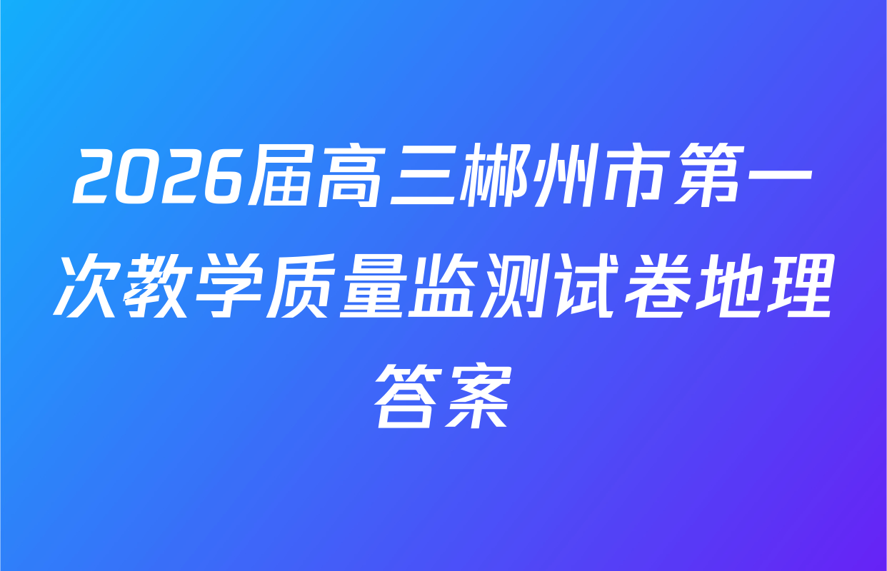 2026届高三郴州市第一次教学质量监测试卷地理答案