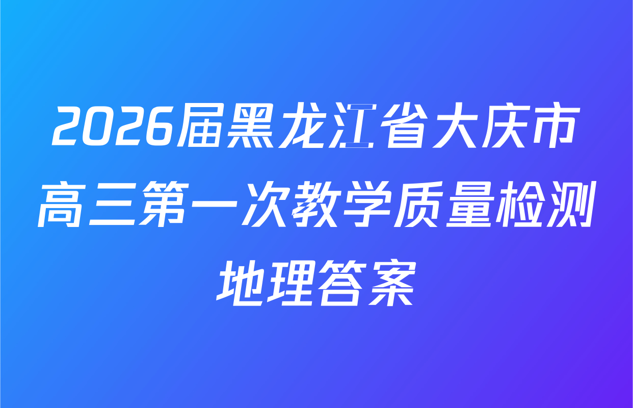 2026届黑龙江省大庆市高三第一次教学质量检测地理答案