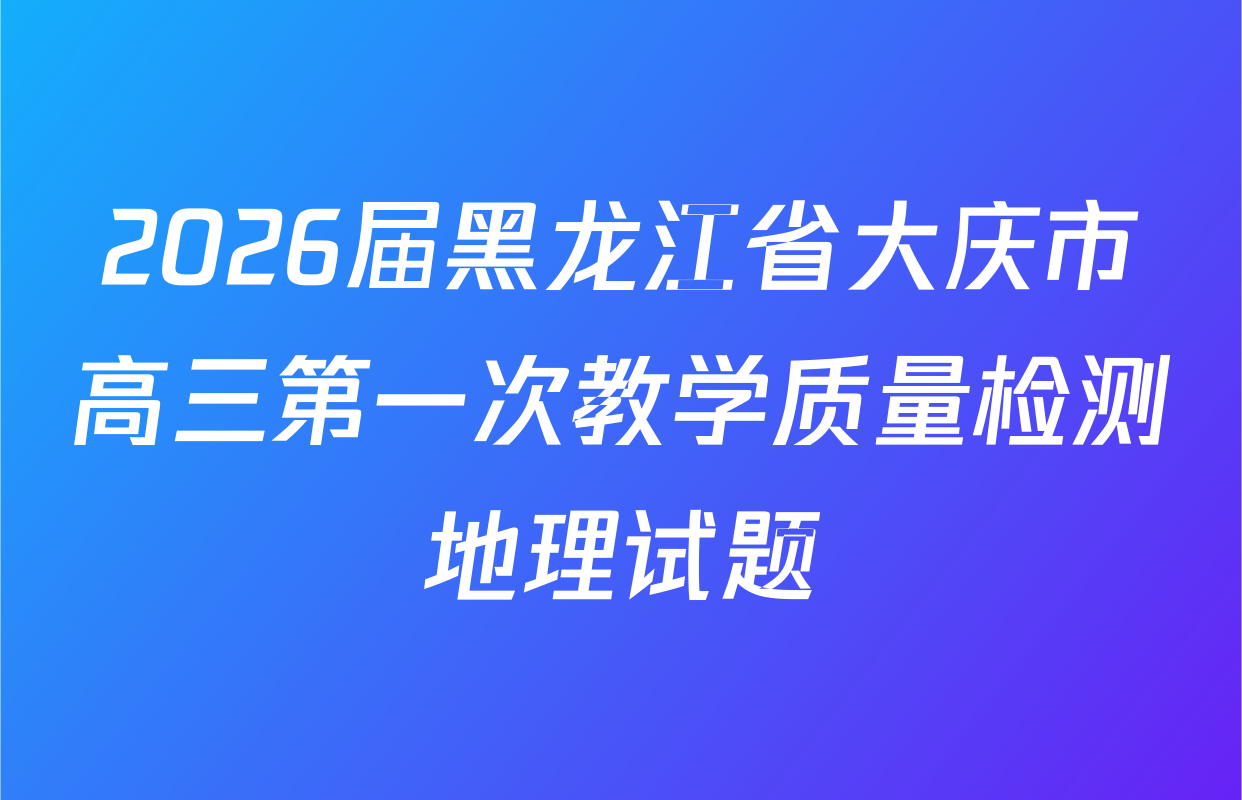 2026届黑龙江省大庆市高三第一次教学质量检测地理试题