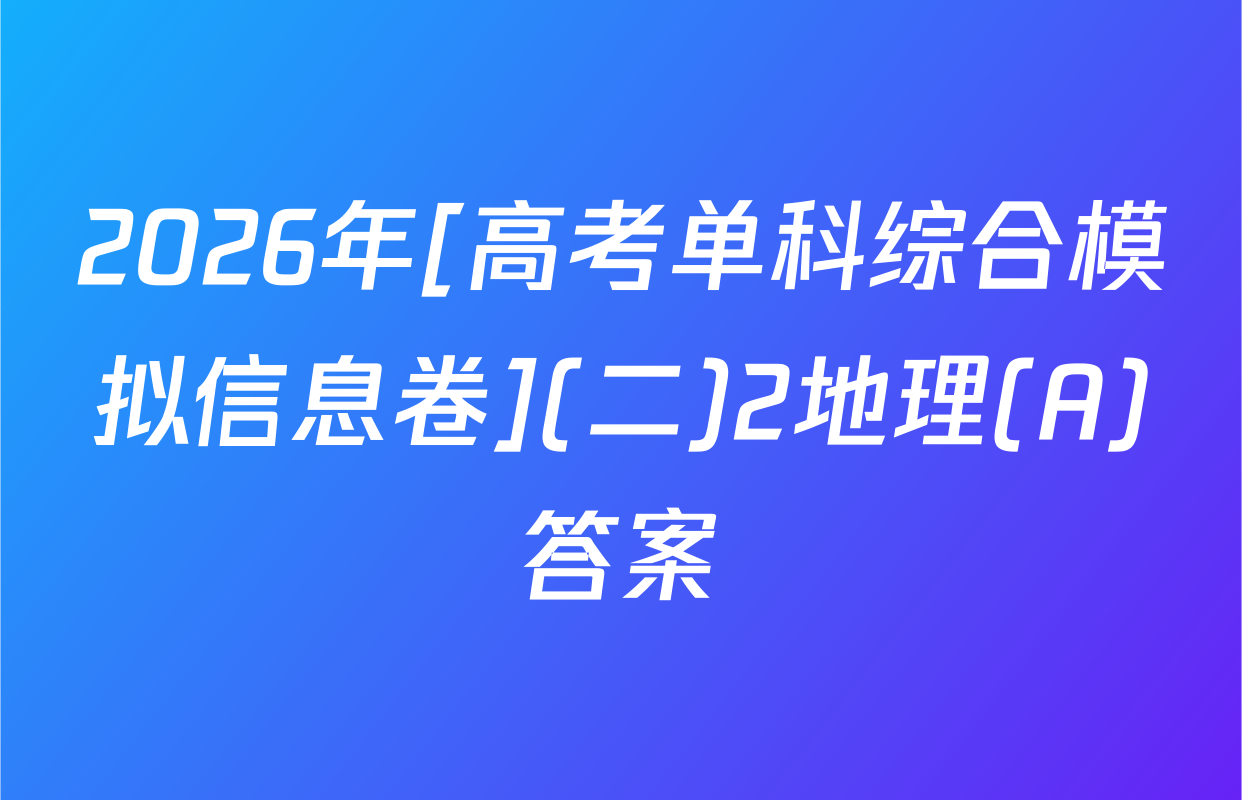 2026年[高考单科综合模拟信息卷](二)2地理(A)答案