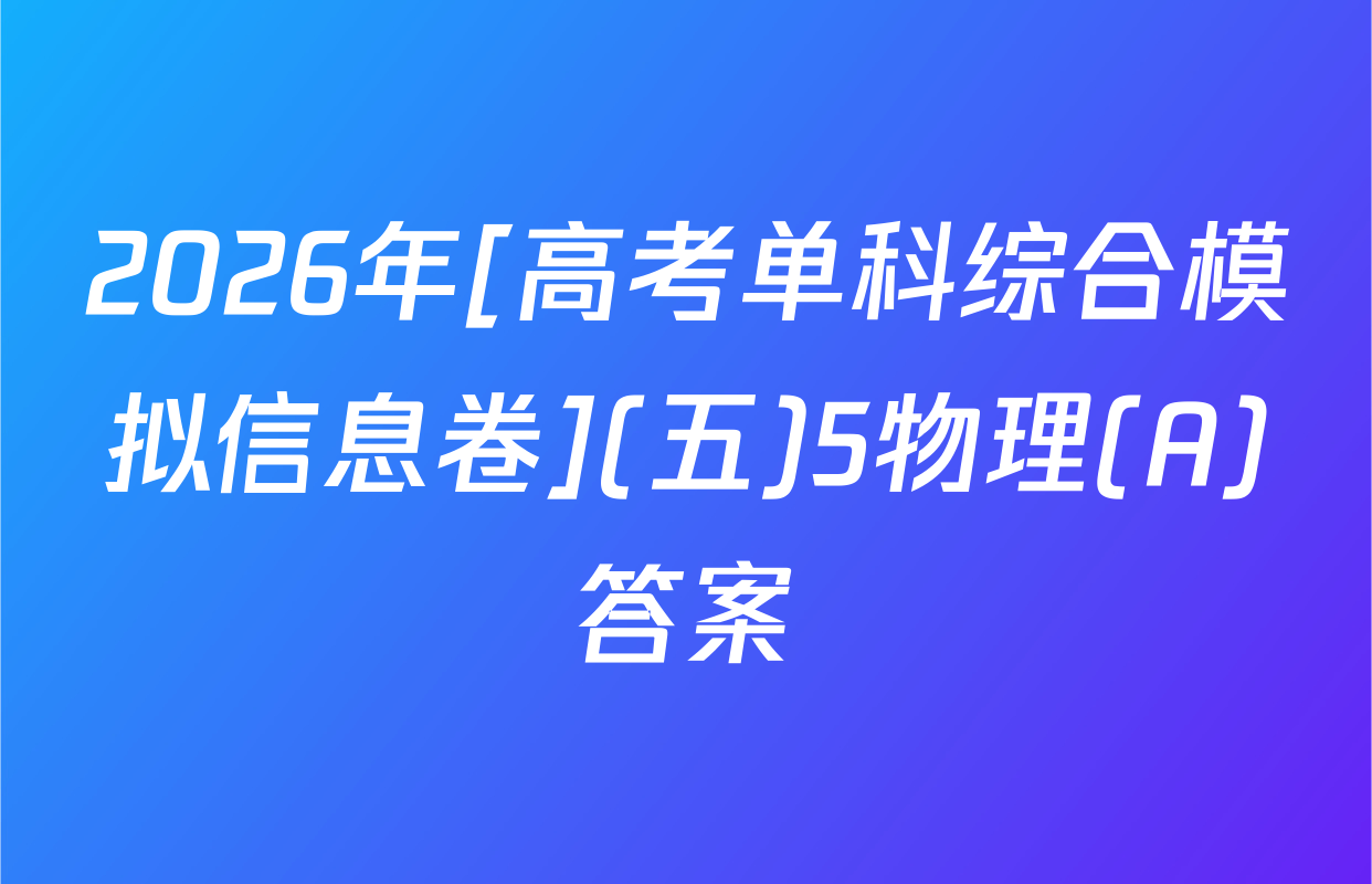 2026年[高考单科综合模拟信息卷](五)5物理(A)答案