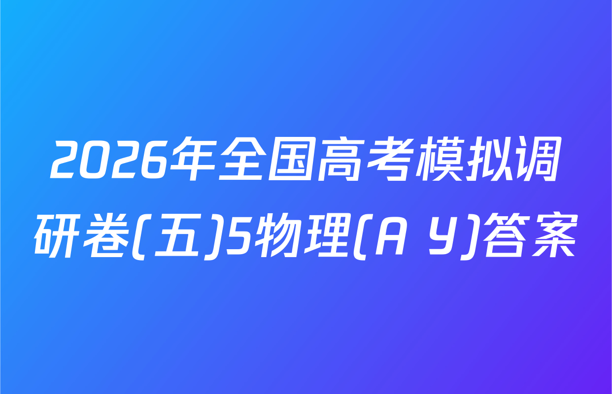 2026年全国高考模拟调研卷(五)5物理(A Y)答案