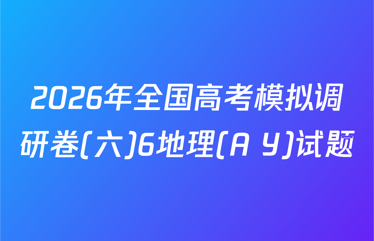 2026年全国高考模拟调研卷(六)6地理(A Y)试题