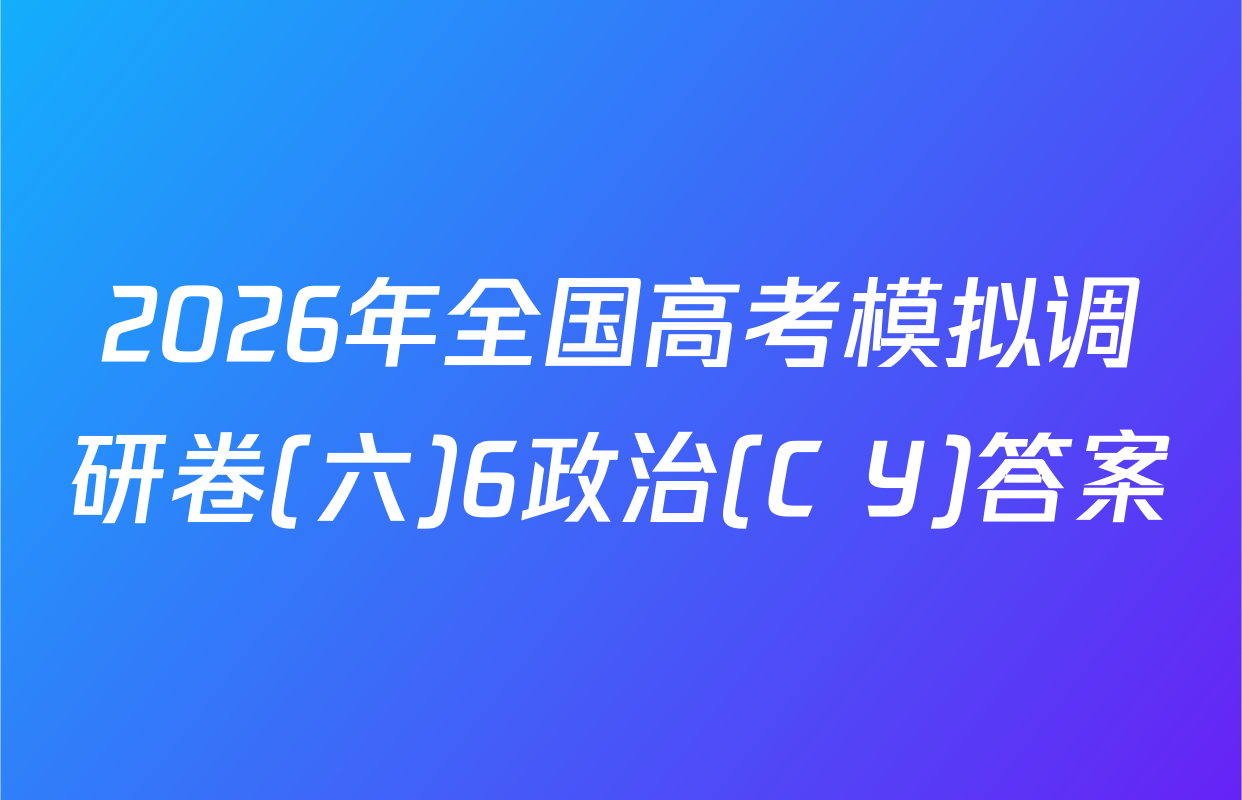 2026年全国高考模拟调研卷(六)6政治(C Y)答案