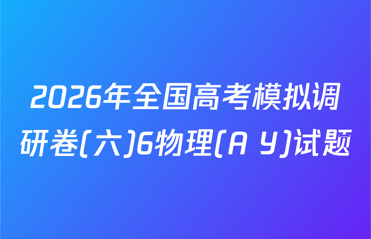 2026年全国高考模拟调研卷(六)6物理(A Y)试题