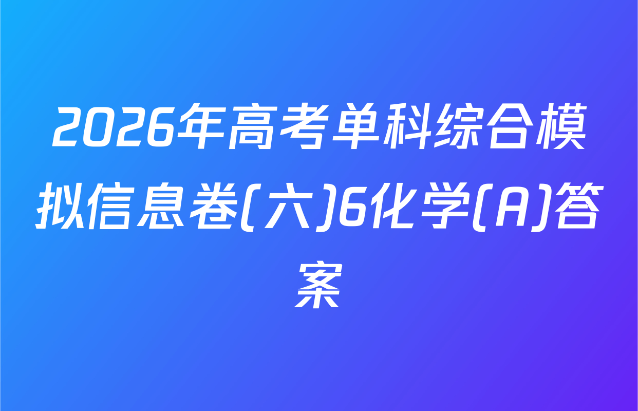 2026年高考单科综合模拟信息卷(六)6化学(A)答案