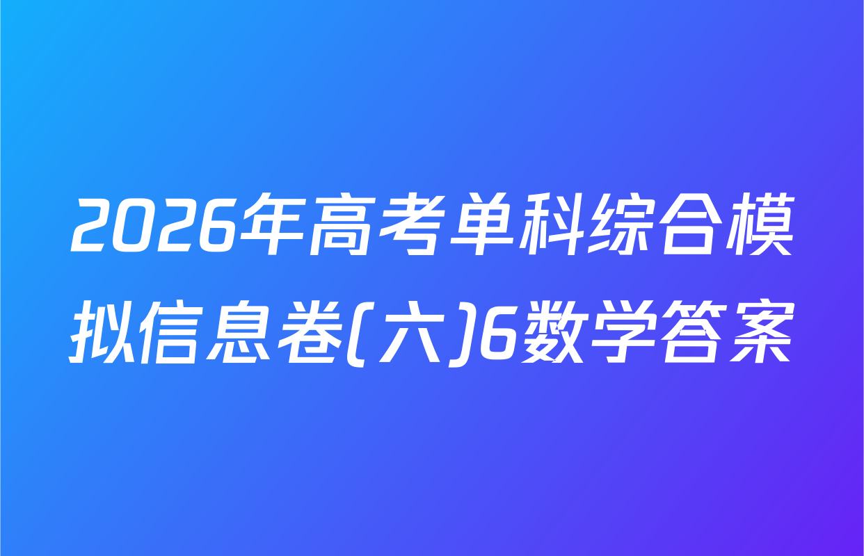 2026年高考单科综合模拟信息卷(六)6数学答案