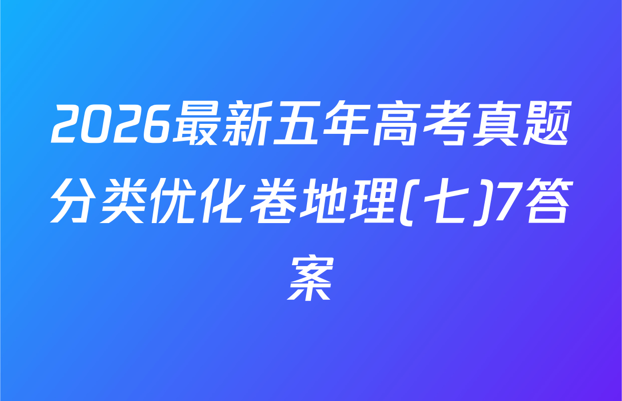 2026最新五年高考真题分类优化卷地理(七)7答案
