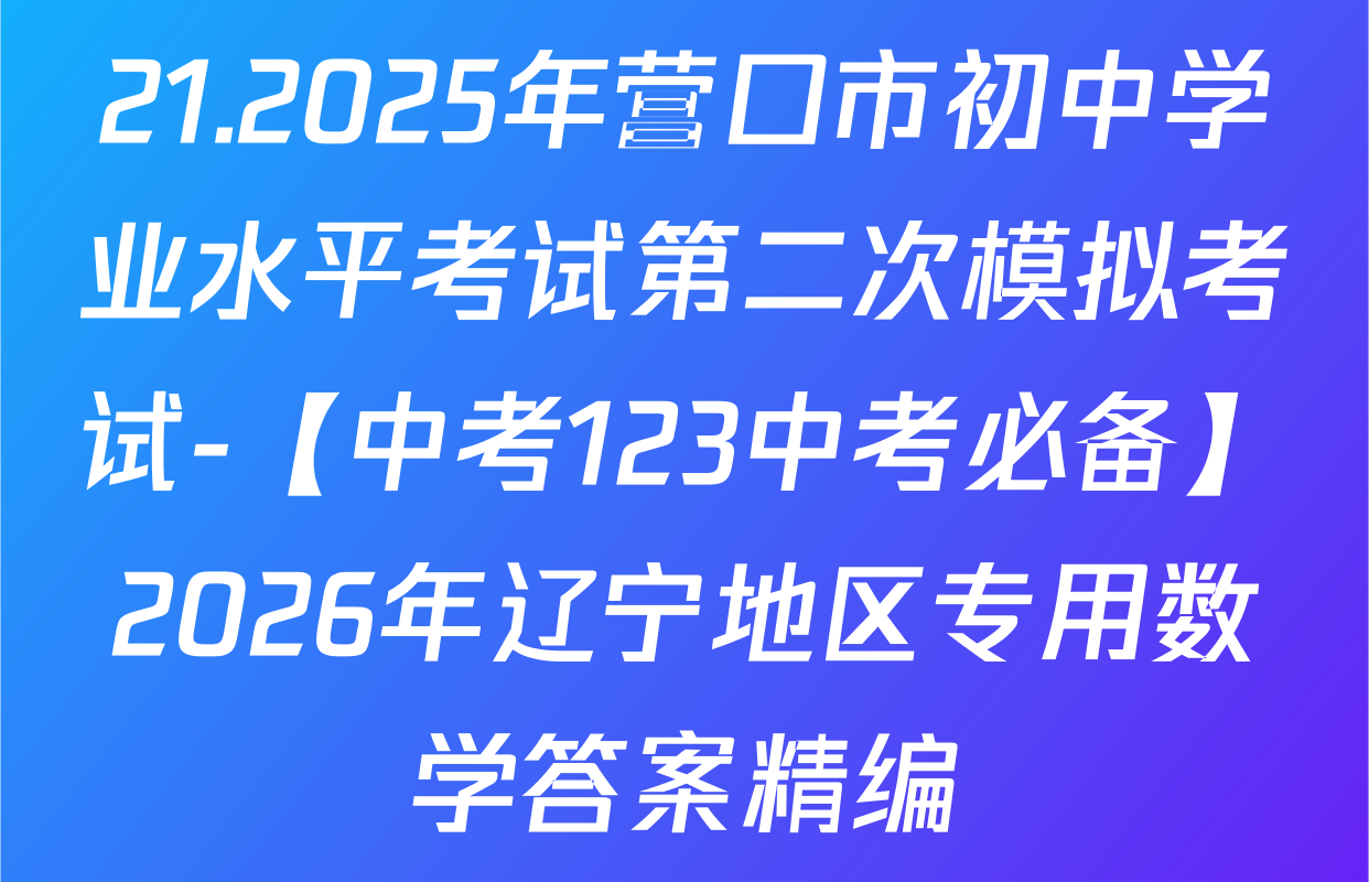 21.2025年营口市初中学业水平考试第二次模拟考试-【中考123中考必备】2026年辽宁地区专用数学答案精编
