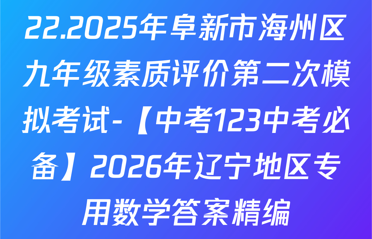 22.2025年阜新市海州区九年级素质评价第二次模拟考试-【中考123中考必备】2026年辽宁地区专用数学答案精编