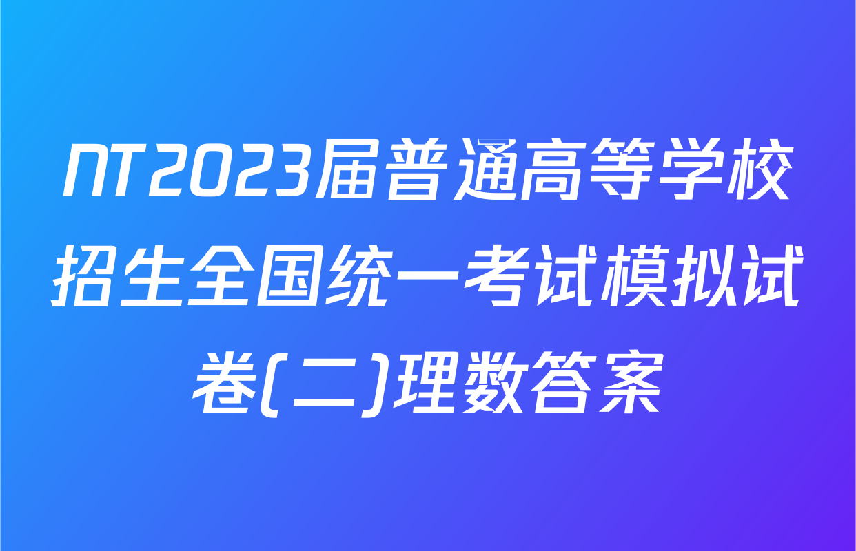 NT2023届普通高等学校招生全国统一考试模拟试卷(二)理数答案