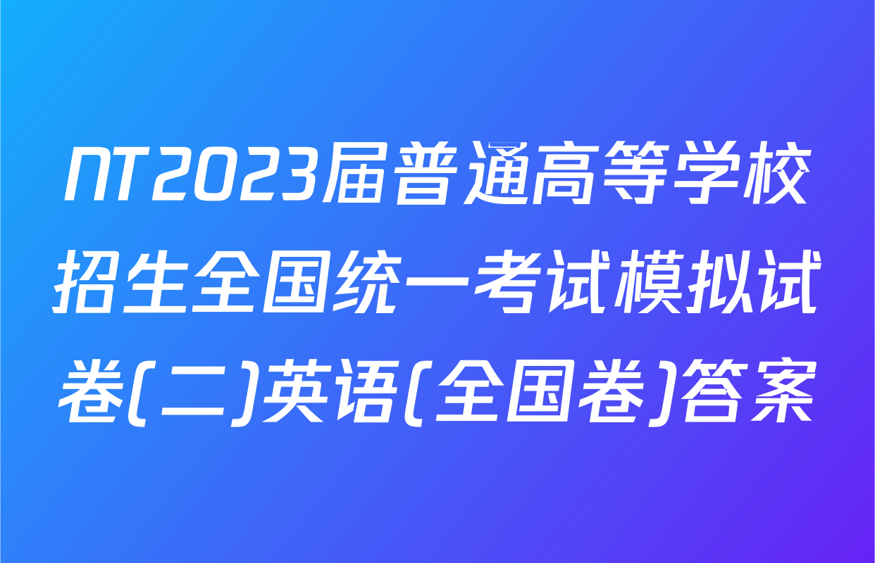 NT2023届普通高等学校招生全国统一考试模拟试卷(二)英语(全国卷)答案