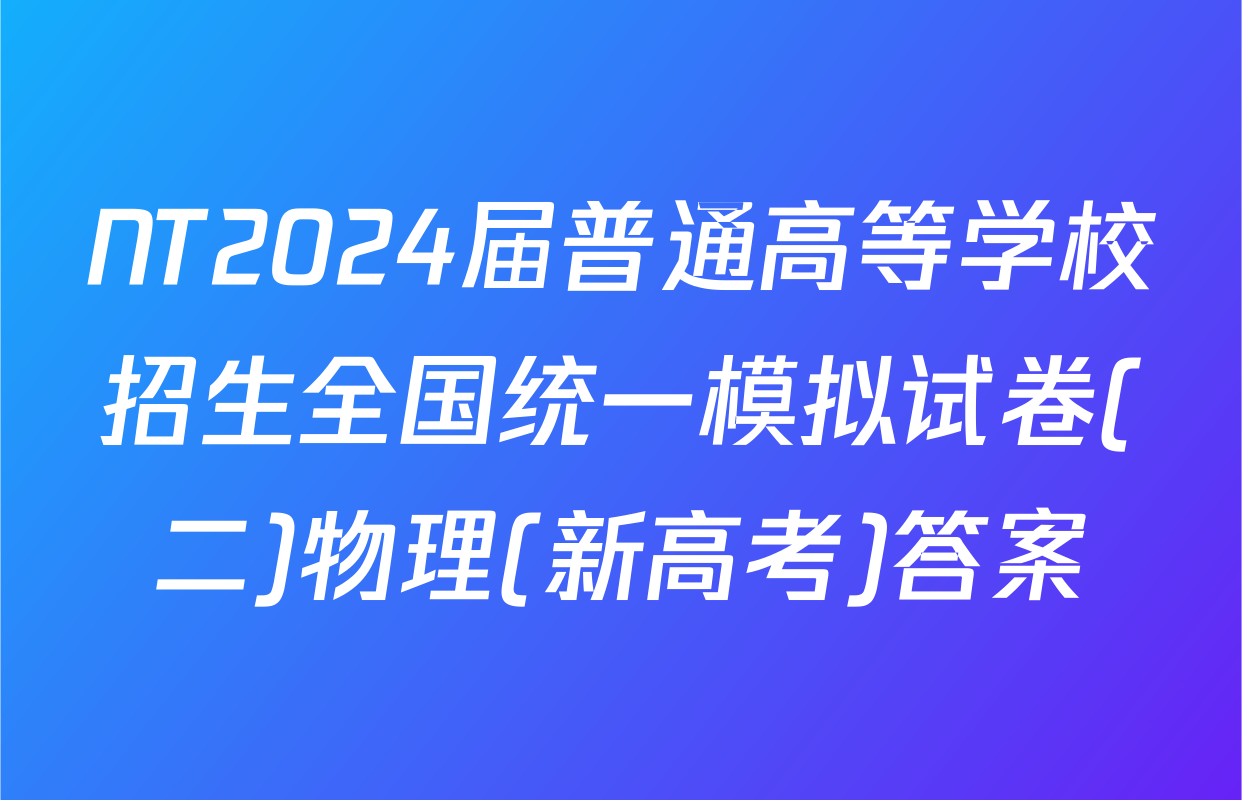 NT2024届普通高等学校招生全国统一模拟试卷(二)物理(新高考)答案