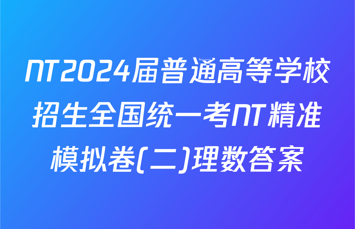 NT2024届普通高等学校招生全国统一考NT精准模拟卷(二)理数答案