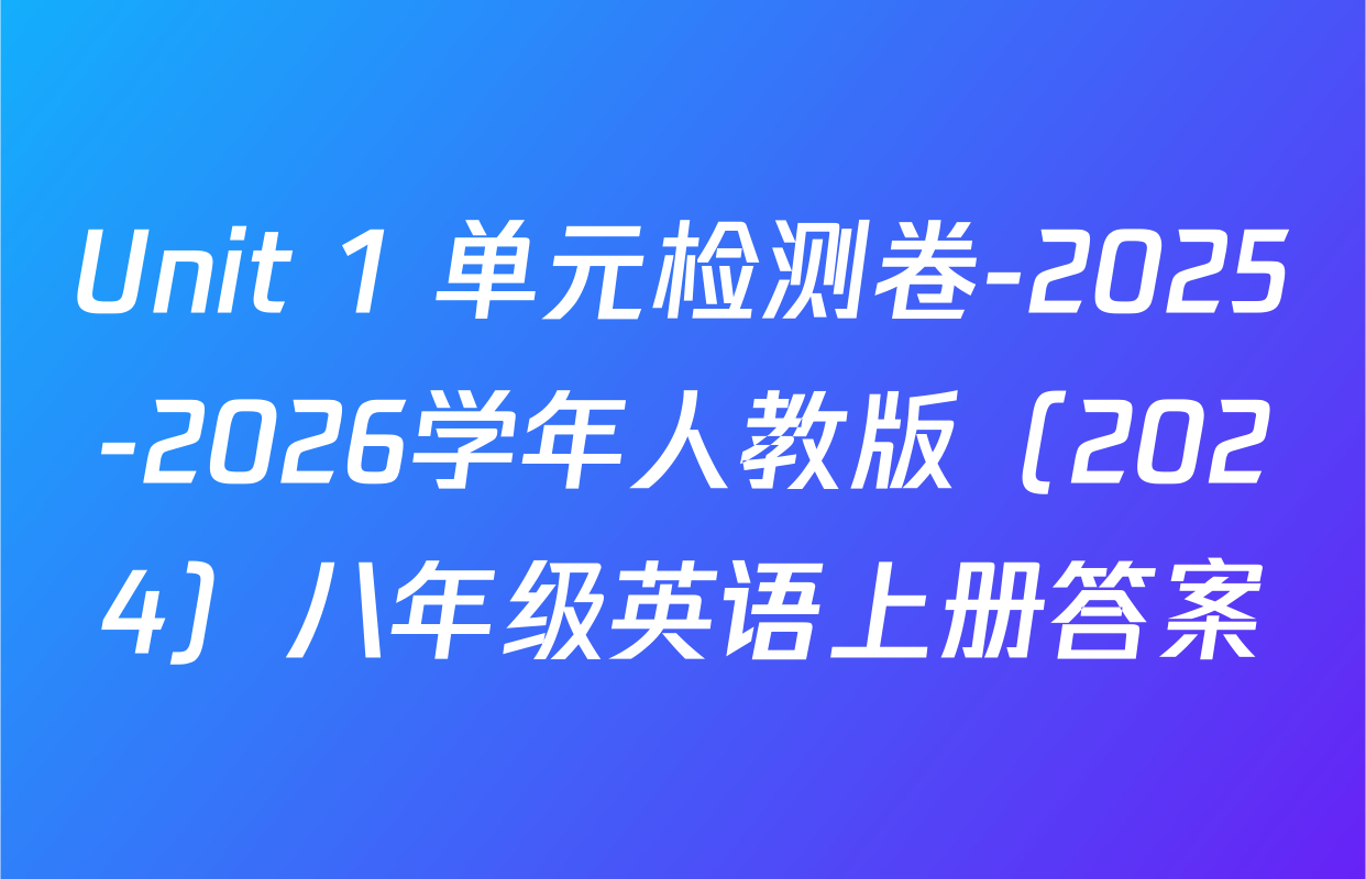 Unit 1 单元检测卷-2025-2026学年人教版（2024）八年级英语上册答案