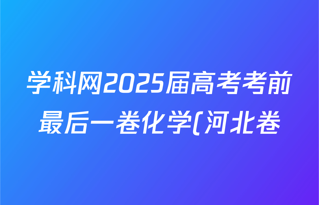 学科网2025届高考考前最后一卷化学(河北卷)试题